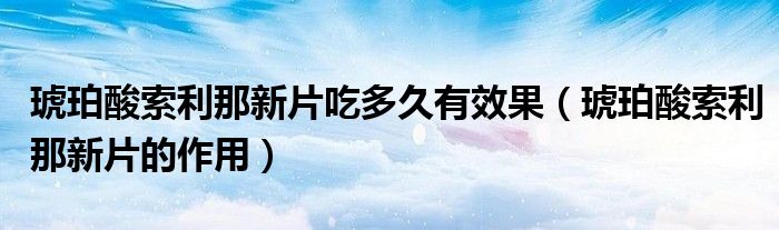 琥珀酸索利那新片吃多久有效果【琥珀酸索利那新片的作用】