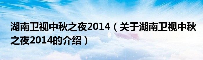 湖南卫视中秋之夜2014【关于湖南卫视中秋之夜2014的介绍】