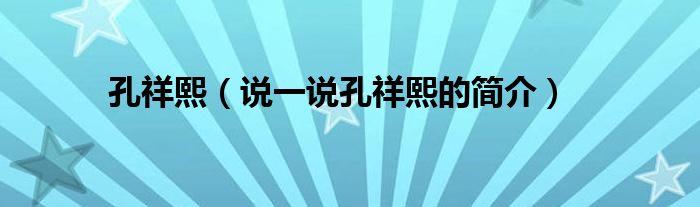 孔祥熙【说一说孔祥熙的简介】