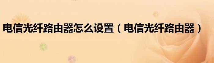 电信光纤路由器怎么设置【电信光纤路由器】