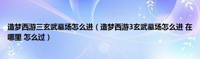 造梦西游三玄武墓场怎么进【造梦西游3玄武墓场怎么进 在哪里 怎么过】