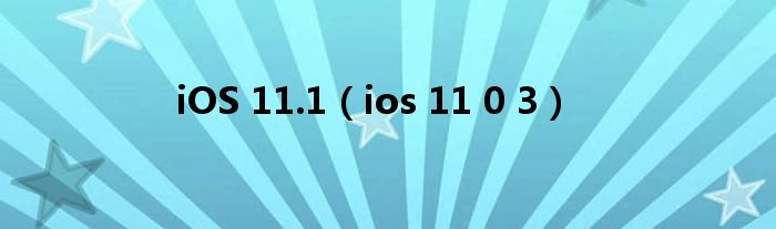 iOS 11.1【ios 11 0 3】