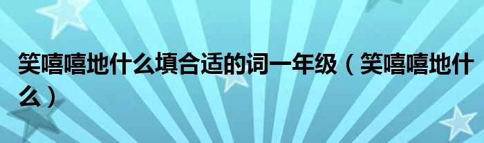 笑嘻嘻地什么填合适的词一年级【笑嘻嘻地什么】