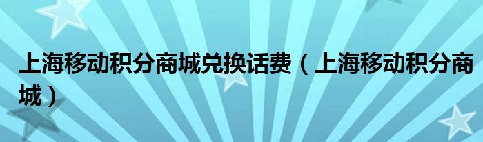 上海移动积分商城兑换话费【上海移动积分商城】