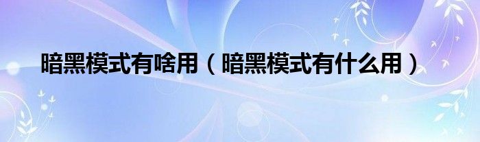 暗黑模式有啥用【暗黑模式有什么用】