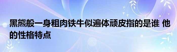 黑熊般一身粗肉铁牛似遍体顽皮指的是谁 他的性格特点