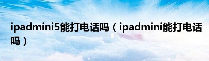 ipadmini5能打电话吗【ipadmini能打电话吗】