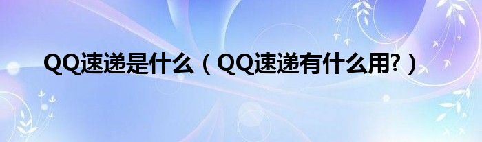 QQ速递是什么【QQ速递有什么用?】