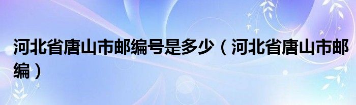 河北省唐山市邮编号是多少【河北省唐山市邮编】