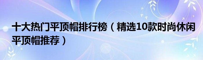 十大热门平顶帽排行榜【精选10款时尚休闲平顶帽推荐】