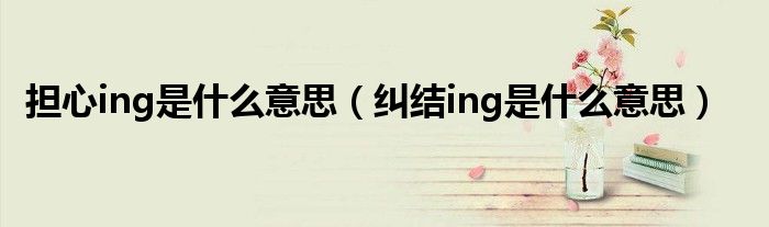 担心ing是什么意思【纠结ing是什么意思】