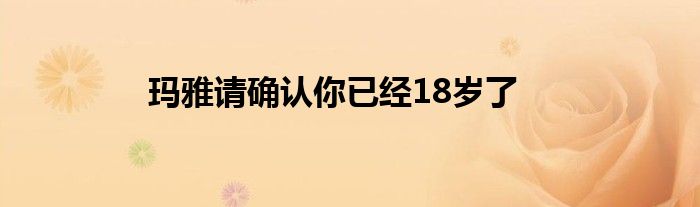 玛雅请确认你已经18岁了