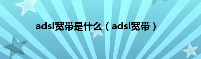 adsl宽带是什么【adsl宽带】