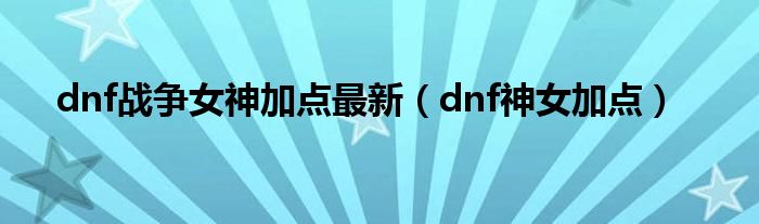 dnf战争女神加点最新【dnf神女加点】