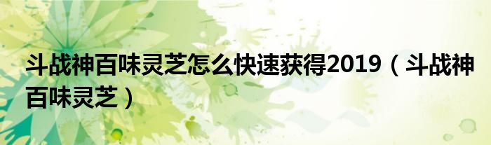 斗战神百味灵芝怎么快速获得2019【斗战神百味灵芝】