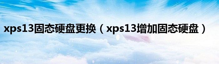 xps13固态硬盘更换【xps13增加固态硬盘】