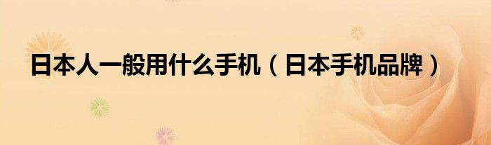 日本人一般用什么手机【日本手机品牌】