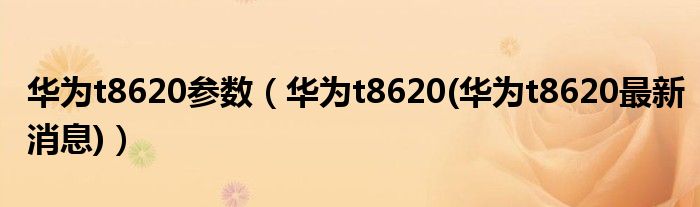 华为t8620参数【华为t8620(华为t8620最新消息)】