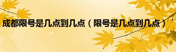 成都限号是几点到几点【限号是几点到几点】