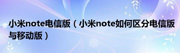 小米note电信版【小米note如何区分电信版与移动版】