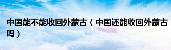 中国能不能收回外蒙古【中国还能收回外蒙古吗】