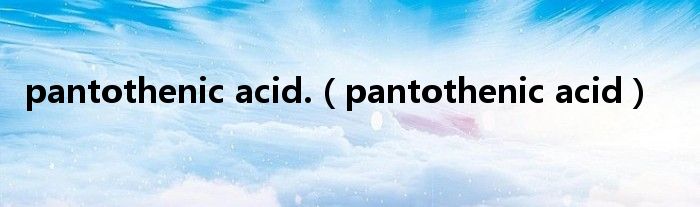 pantothenic acid.【pantothenic acid】