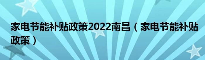 家电节能补贴政策2022南昌【家电节能补贴政策】