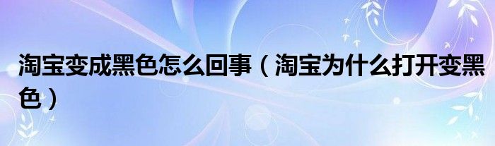 淘宝变成黑色怎么回事【淘宝为什么打开变黑色】