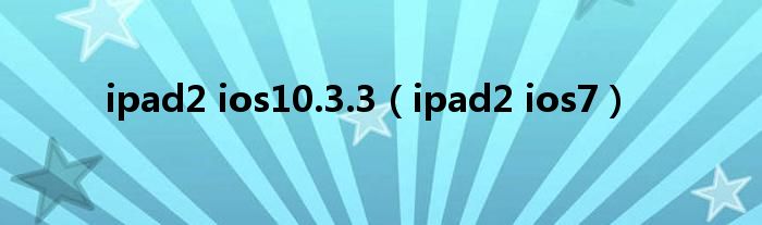 ipad2 ios10.3.3【ipad2 ios7】