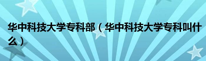 华中科技大学专科部【华中科技大学专科叫什么】