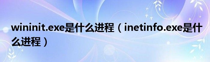 wininit.exe是什么进程【inetinfo.exe是什么进程】