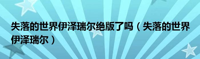 失落的世界伊泽瑞尔绝版了吗【失落的世界 伊泽瑞尔】