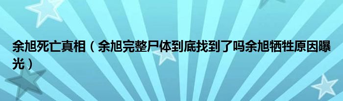 余旭死亡真相【余旭完整尸体到底找到了吗余旭牺牲原因曝光】