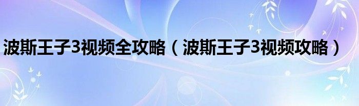 波斯王子3视频全攻略【波斯王子3视频攻略】