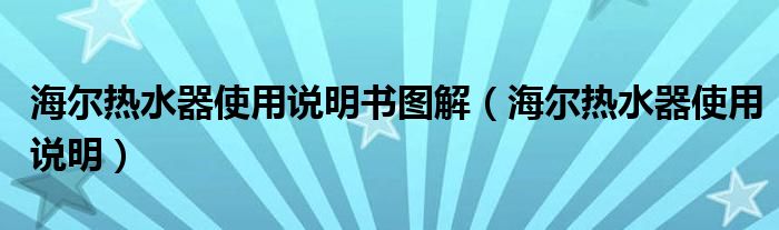 海尔热水器使用说明书图解【海尔热水器使用说明】