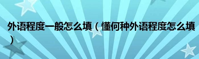 外语程度一般怎么填【懂何种外语程度怎么填】