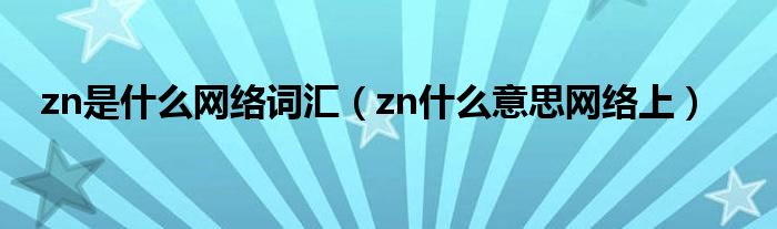 zn是什么网络词汇【zn什么意思网络上】