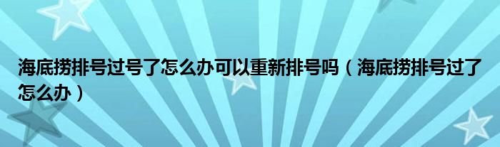 海底捞排号过号了怎么办可以重新排号吗【海底捞排号过了怎么办】