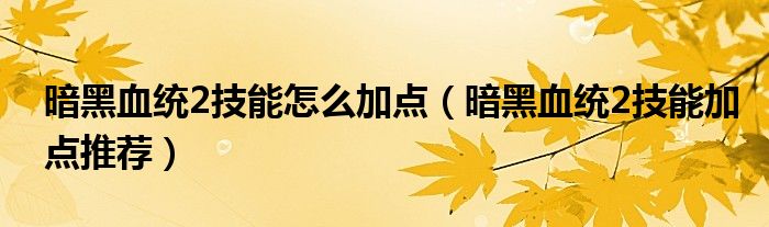 暗黑血统2技能怎么加点【暗黑血统2技能加点推荐】