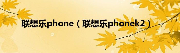 联想乐phone【联想乐phonek2】