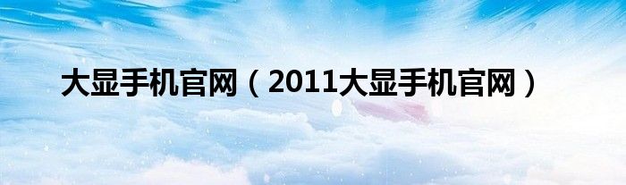 大显手机官网【2011大显手机官网】