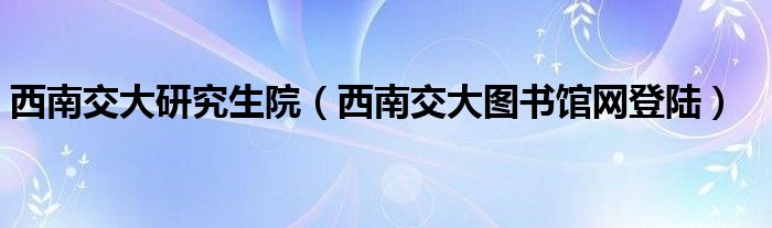 西南交大研究生院【西南交大图书馆网登陆】