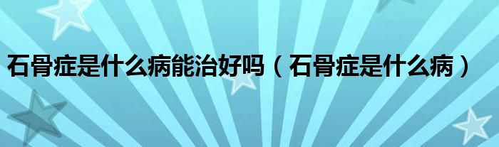 石骨症是什么病能治好吗【石骨症是什么病】