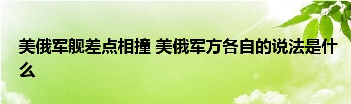 美俄军舰差点相撞 美俄军方各自的说法是什么