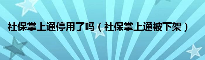 社保掌上通停用了吗【社保掌上通被下架】