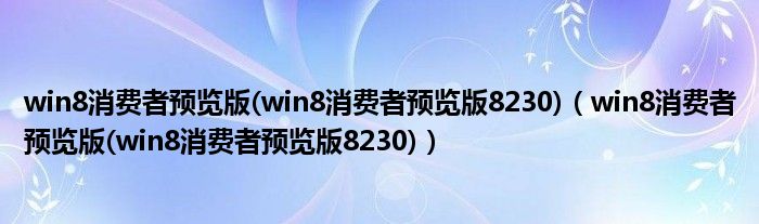 win8消费者预览版(win8消费者预览版8230)【win8消费者预览版(win8消费者预览版8230)】