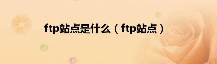 ftp站点是什么【ftp站点】