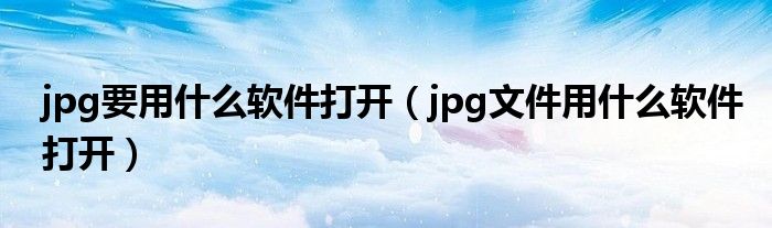 jpg要用什么软件打开【jpg文件用什么软件打开】