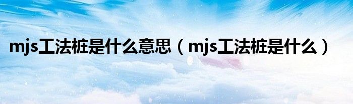 mjs工法桩是什么意思【mjs工法桩是什么】