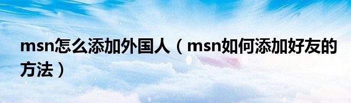 msn怎么添加外国人【msn如何添加好友的方法】